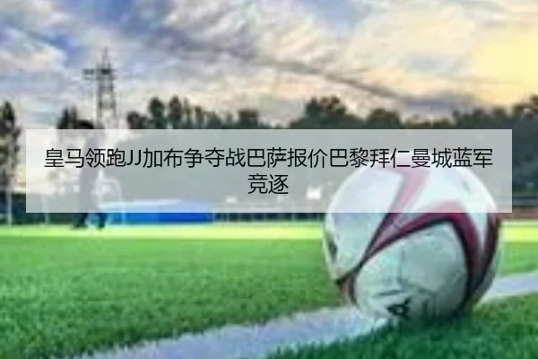 皇马领跑JJ加布争夺战巴萨报价巴黎拜仁曼城蓝军竞逐 - Leyu